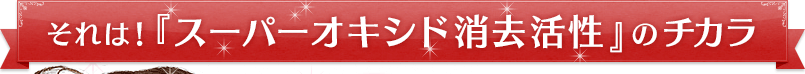 それは!『スーパーオキシド消去活性』のチカラ