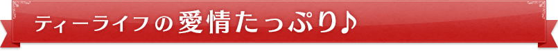 ティーライフの愛情たっぷり♪