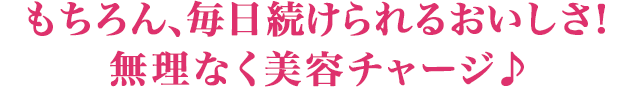 もちろん、毎日続けられるおいしさ!無理なく美容チャージ♪