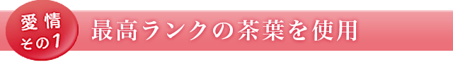 愛情その1 最高ランクの茶葉を使用