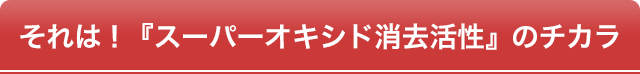 それは!『スーパーオキシド消去活性』のチカラ
