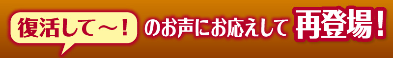 復活しての声にお応えして再登場