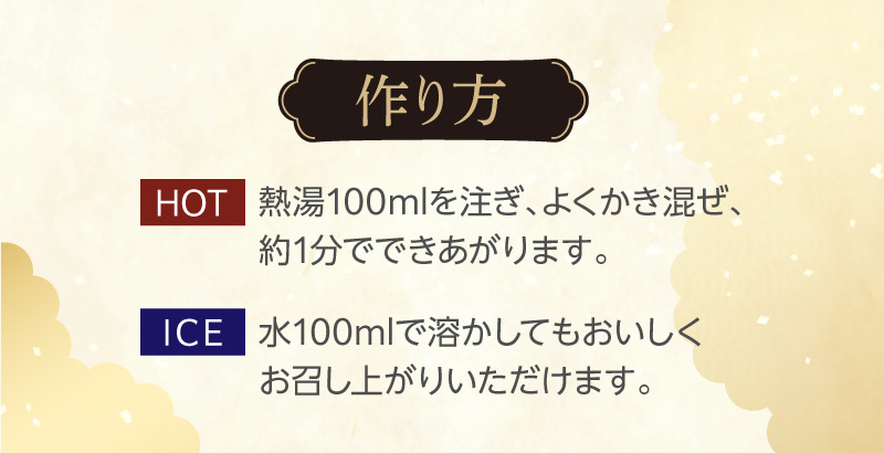 ホットの作り方は熱湯を100ml注いでよくかき混ぜ、約1分でできあがります。アイスの場合は、水100mlで溶かしてもおいしくお召し上がりいただけます。