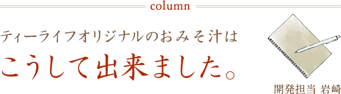 ティーライフオリジナルのおみそ汁は、こうして出来ました。(開発担当 岩崎)