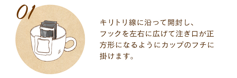 1.キリトリ線に沿って開封 2.フックを左右に広げて注ぎ口が正方形になるようカップのフチに掛ける