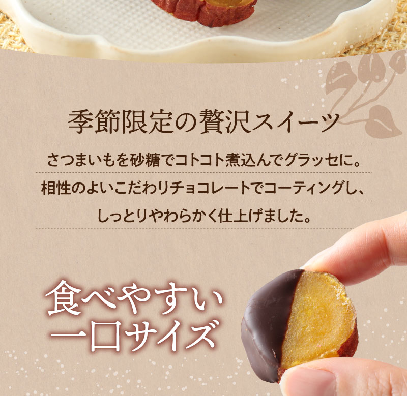 さつまいもを砂糖でコトコト煮込んでグラッセに。相性のよいこだわりチョコレートでコーティングし、しっとりやわらかく仕上げました。