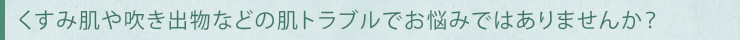 くすみ肌や吹き出物などの肌トラブルでお悩みではありませんか?