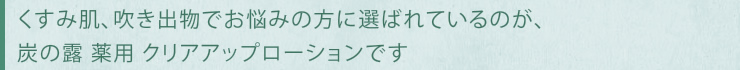 くすみ肌、吹き出物でお悩みの方に選ばれているのが、炭の露 薬用 クリアアップローションです