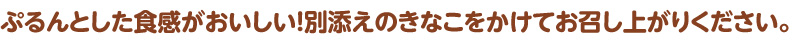ぷるんとした食感がおいしい!別添えのきなこをかけてお召し上がりください