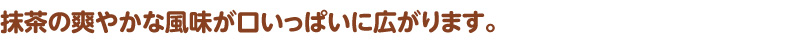 抹茶の爽やかな風味が口いっぱいに広がります。
