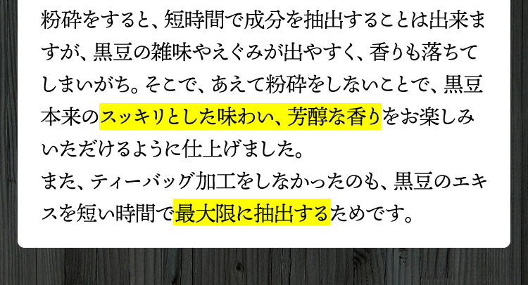 黒豆本来のスッキリとした味わい、芳醇な香りをお楽しみいただけるように仕上げました。
