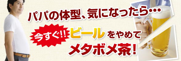 パパの体型、気になったら・・・今すぐ!ビールをやめてメタボメ茶
