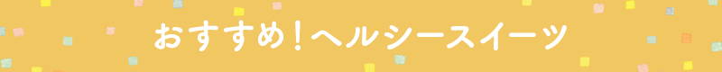 おすすめ!ヘルシースイーツ