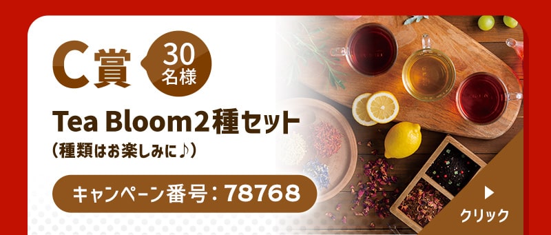 C賞 30名様 Tea Bloom2種セット （種類はお楽しみに♪） キャンペーン番号：78768