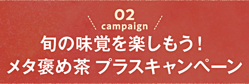 02 campaign 旬の味覚を楽しもう！メタ褒め茶 プラスキャンペーン