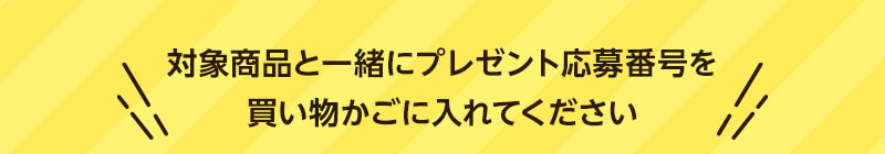 対象商品と一緒にプレゼント応募番号を買い物かごに入れてください