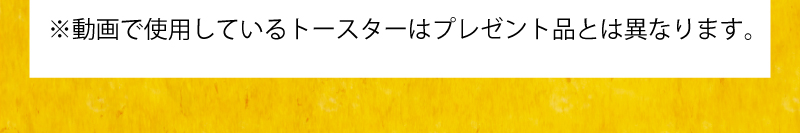 動画で使用しているトースターはプレゼント品とは異なります。