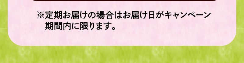 定期お届けの場合はお届け日がキャンペーン期間内に限ります