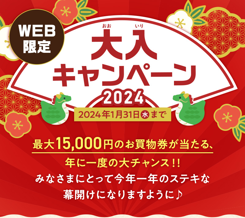 WEB限定 大入（おおいり）キャンペーン2024 2024年1月31日まで 最大15,000円のお買物券が当たる、年に一度の大チャンス！！みなさまにとって今年一年のステキな幕開けになりますように♪