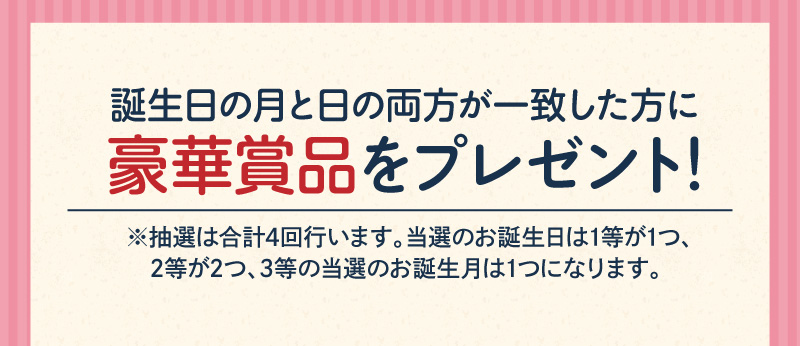 誕生日の月と日の両方が一致した方に豪華賞品をプレゼント！