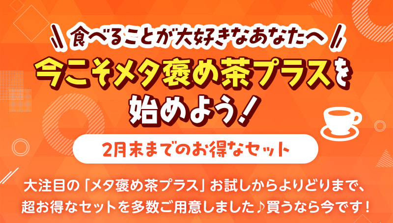 食べることが大好きなあなたへ…今こそメタ褒め茶プラスを始めよう！2月末までのお得なセット販売中♪