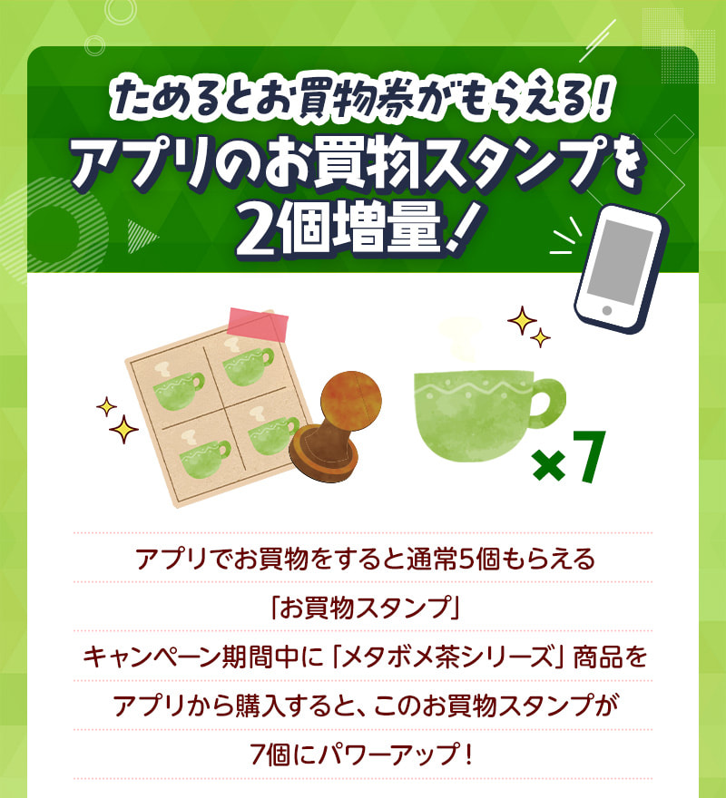 ためるとお買物券がもらえる！アプリのお買物スタンプを2個増量！通常5個もらえる「お買物スタンプ」が期間中に対象商品を購入すると7個にパワーアップしてプレゼント！