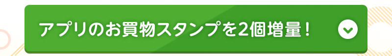 アプリのお買物スタンプを2個増量！