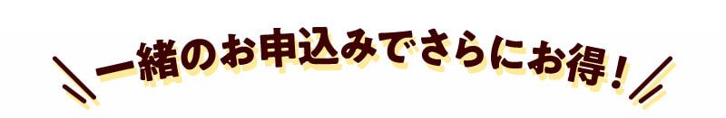 一緒のお申込みでさらにお得！