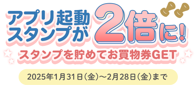 アプリ起動スタンプが2倍に!スタンプを貯めてお買物券GET　2025年1月31日(金)～2月28日(金)まで