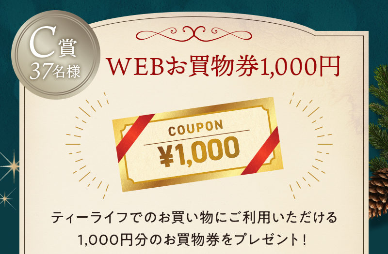 C賞37名様：WEBお買物券1,000円 ティーライフでのお買い物にご利用いただける1,000円分のお買物券をプレゼント！