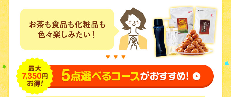 お茶も食品も化粧品も♪色々楽しみたい！そんな方には、5点選べるコースがおすすめ！