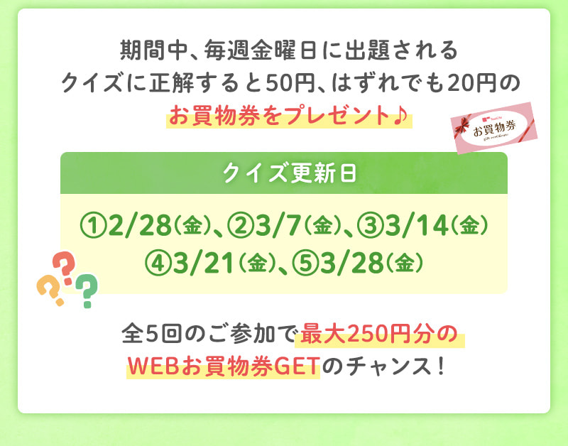 クイズは毎週金曜日（2/28、3/7、3/14、3/21、3/28）に更新！全5回の参加で最大250円分のお買物券GETのチャンス！