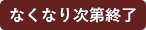 なくなり次第修了