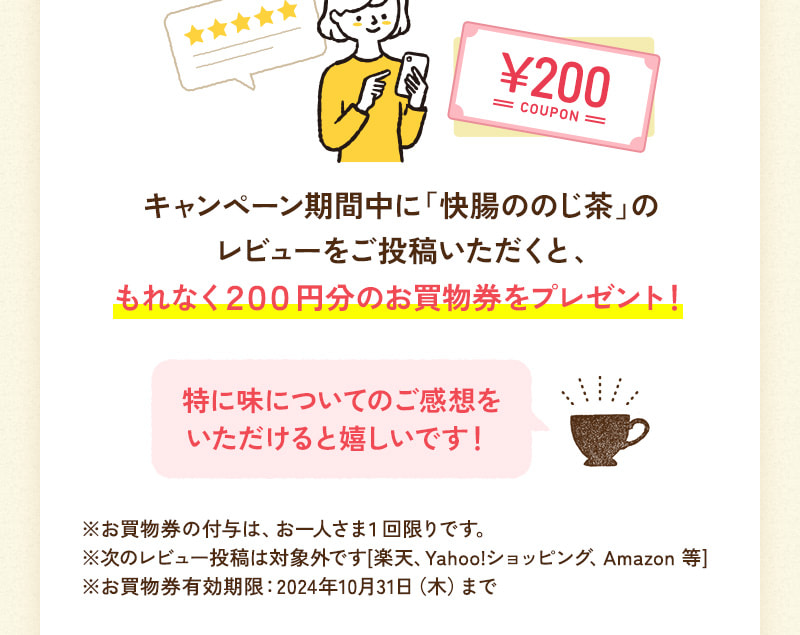 キャンペーン期間中にレビューをご投稿いただくと、もれなく200円分のお買物券をプレゼント！