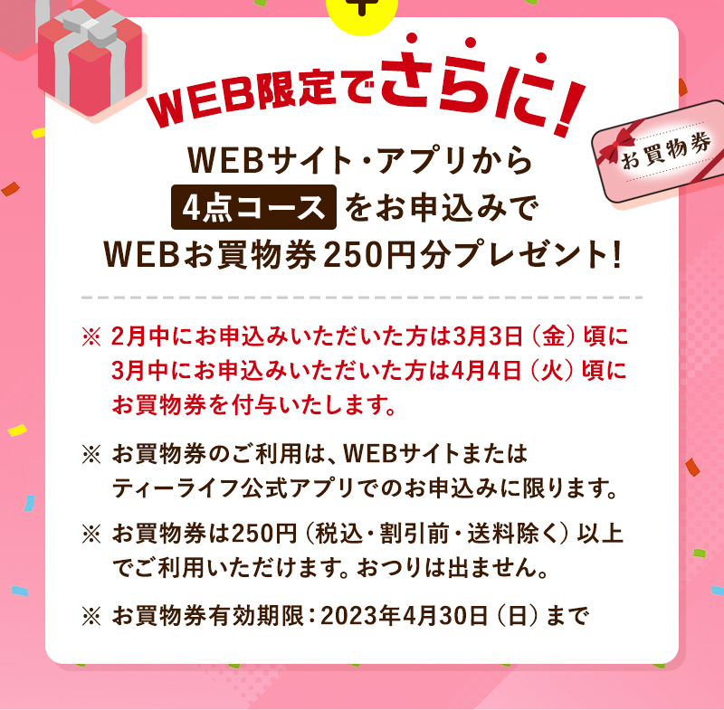 WEB限定でさらに！WEBサイト・アプリから4点コースをお申込みで、WEBお買物券250円分プレゼント！