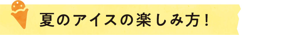 夏のアイスの楽しみ方！