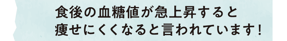 食後の血糖値が急上昇すると、痩せにくくなると言われています！