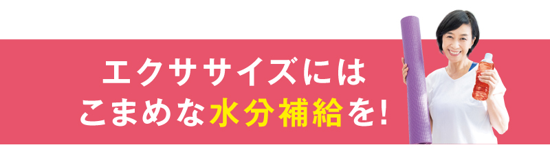 エクササイズにはこまめな水分補給を！