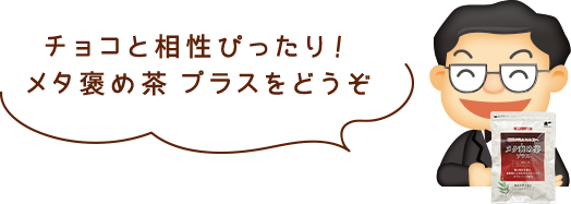 チョコと相性ぴったり！メタ褒め茶 プラスをどうぞ